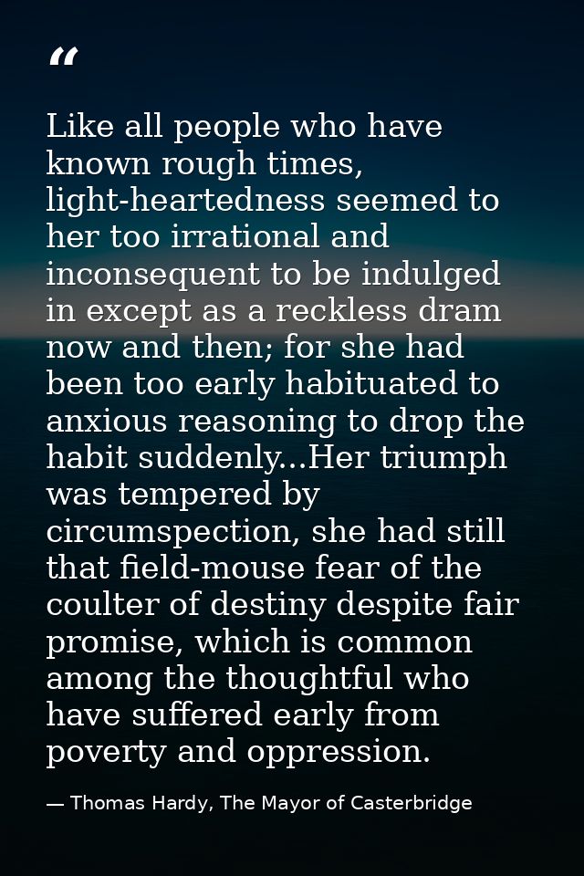 Like all people who have known rough times, light-heartedness seemed to her too irrational and inconsequent to be indulg — Thomas Hardy, The Mayor of Casterbridge