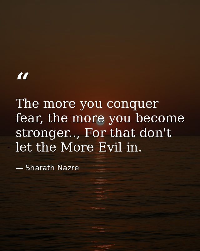 The more you conquer fear, the more you become stronger.., For that don't let the More Evil in. — Sharath Nazre