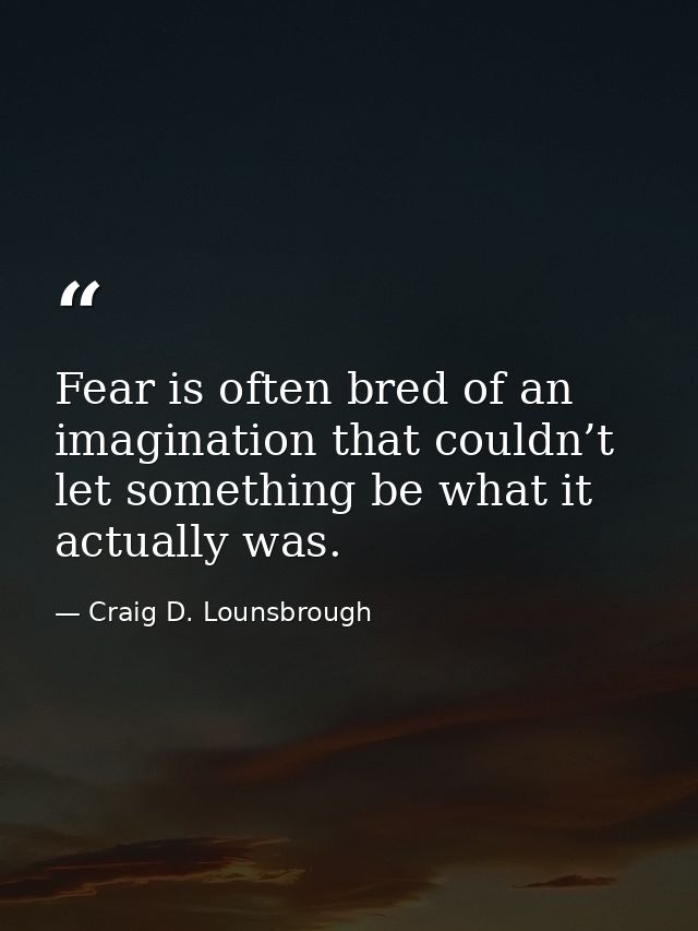 Fear is often bred of an imagination that couldn’t let something be what it actually was. — Craig D. Lounsbrough