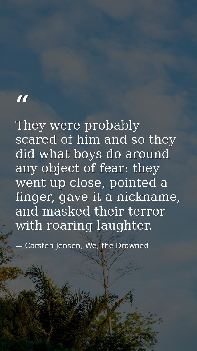 They were probably scared of him and so they did what boys do around any object of fear: they went up close, pointed a f — Carsten Jensen, We, the Drowned