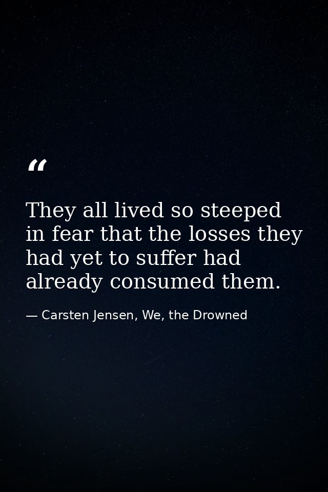They all lived so steeped in fear that the losses they had yet to suffer had already consumed them. — Carsten Jensen, We, the Drowned