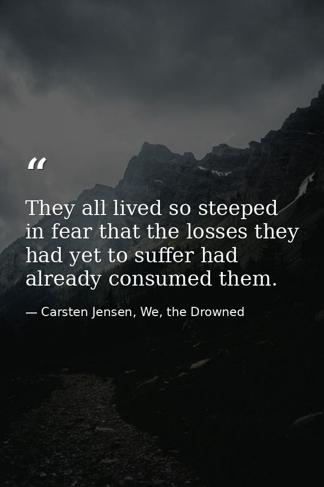 They all lived so steeped in fear that the losses they had yet to suffer had already consumed them. — Carsten Jensen, We, the Drowned