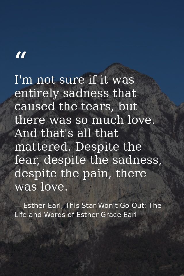 I'm not sure if it was entirely sadness that caused the tears, but there was so much love. And that's all that mattered. — Esther Earl, This Star Won't Go Out: The Life and Words of Esther Grace Earl