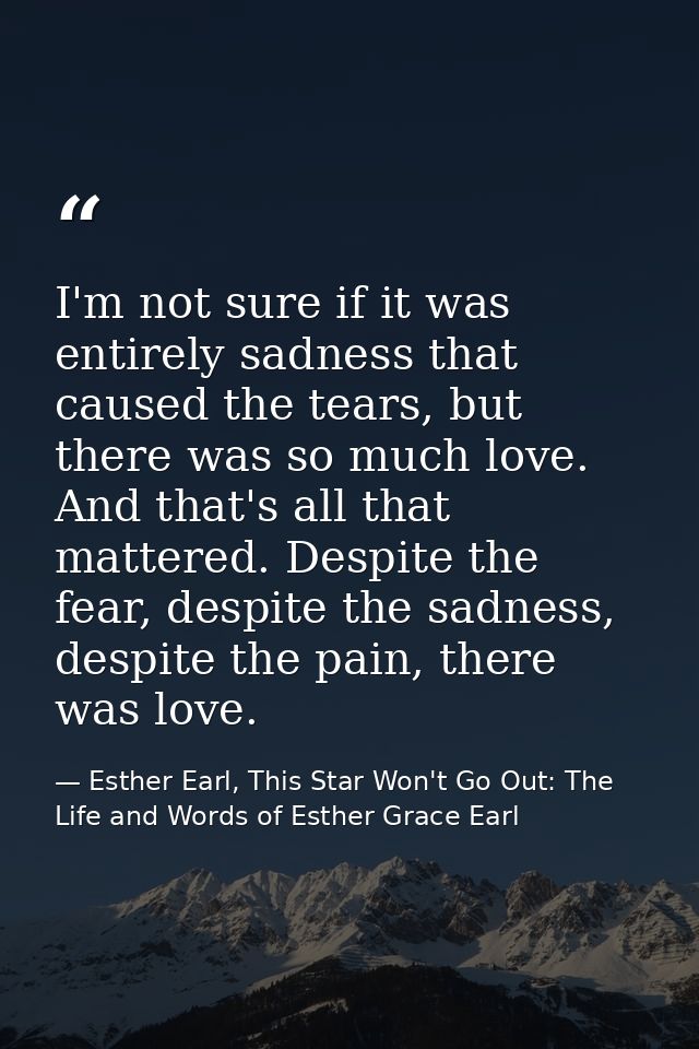 I'm not sure if it was entirely sadness that caused the tears, but there was so much love. And that's all that mattered. — Esther Earl, This Star Won't Go Out: The Life and Words of Esther Grace Earl