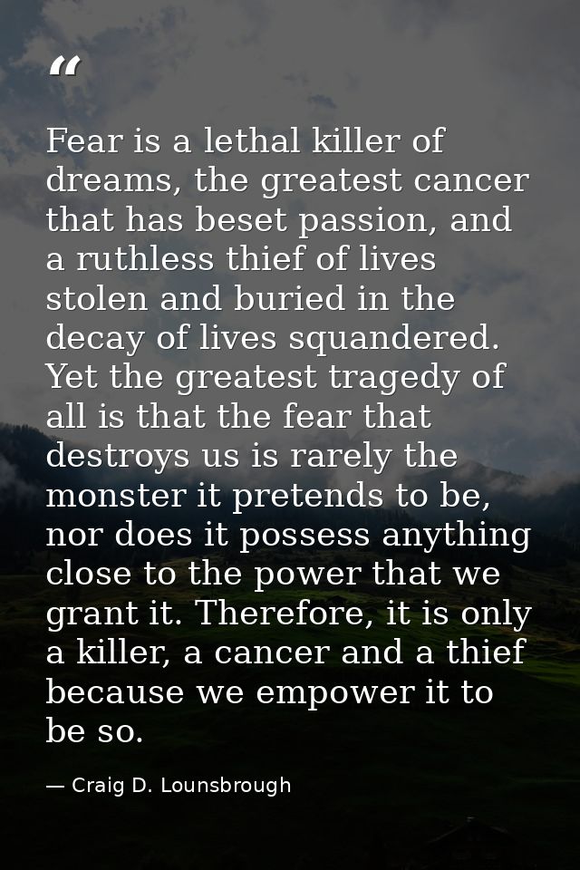 Fear is a lethal killer of dreams, the greatest cancer that has beset passion, and a ruthless thief of lives stolen and  — Craig D. Lounsbrough