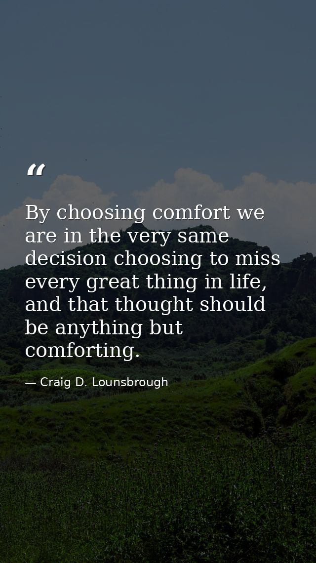 By choosing comfort we are in the very same decision choosing to miss every great thing in life, and that thought should — Craig D. Lounsbrough