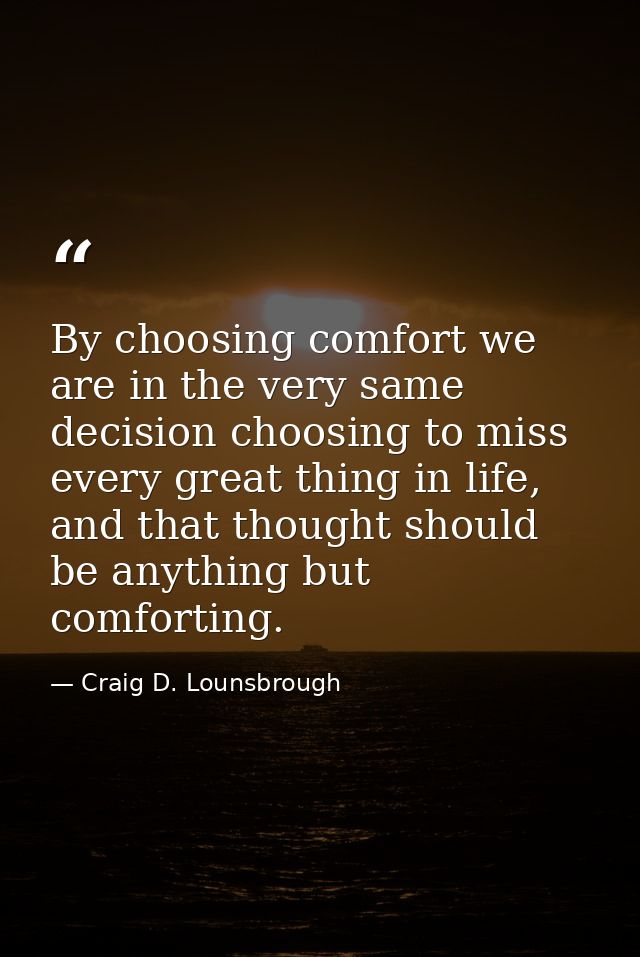By choosing comfort we are in the very same decision choosing to miss every great thing in life, and that thought should — Craig D. Lounsbrough