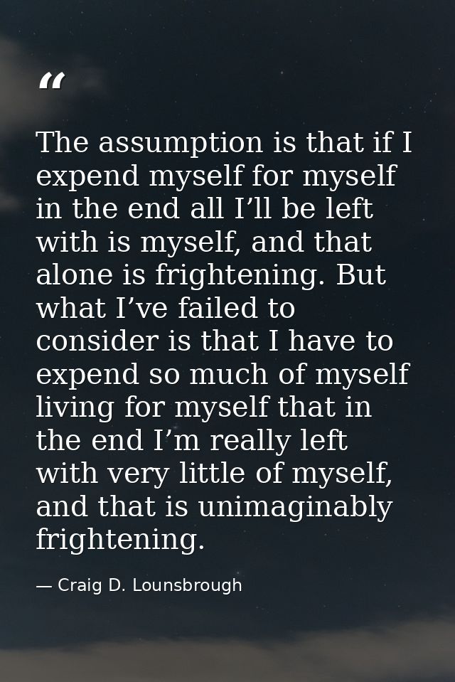 The assumption is that if I expend myself for myself in the end all I’ll be left with is myself, and that alone is frigh — Craig D. Lounsbrough