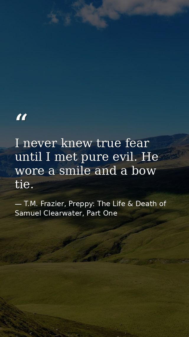 I never knew true fear until I met pure evil. He wore a smile and a bow tie. — T.M. Frazier, Preppy: The Life & Death of Samuel Clearwater, Part One