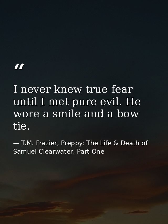 I never knew true fear until I met pure evil. He wore a smile and a bow tie. — T.M. Frazier, Preppy: The Life & Death of Samuel Clearwater, Part One