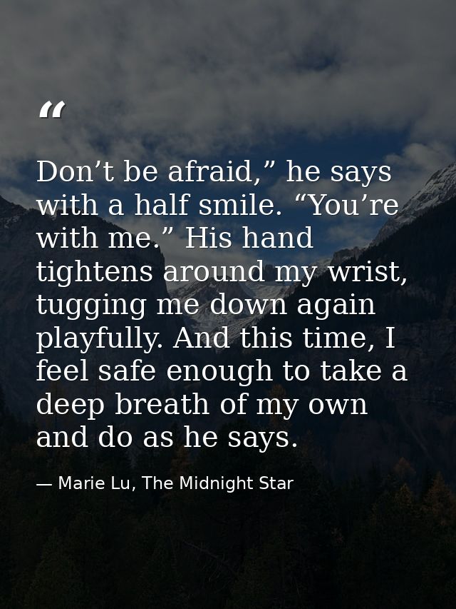 Don’t be afraid,” he says with a half smile. “You’re with me.” His hand tightens around my wrist, tugging me down again  — Marie Lu, The Midnight Star