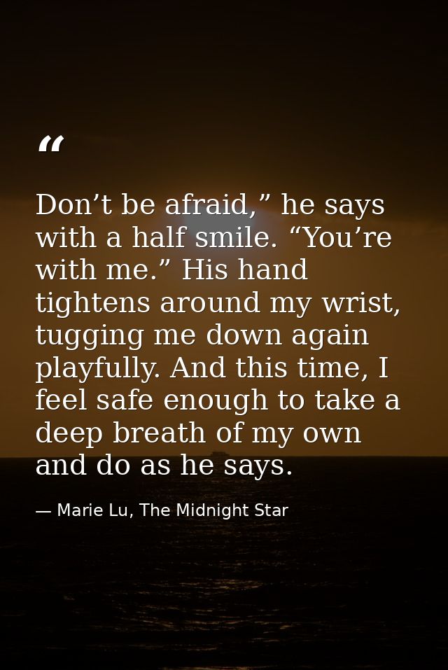 Don’t be afraid,” he says with a half smile. “You’re with me.” His hand tightens around my wrist, tugging me down again  — Marie Lu, The Midnight Star