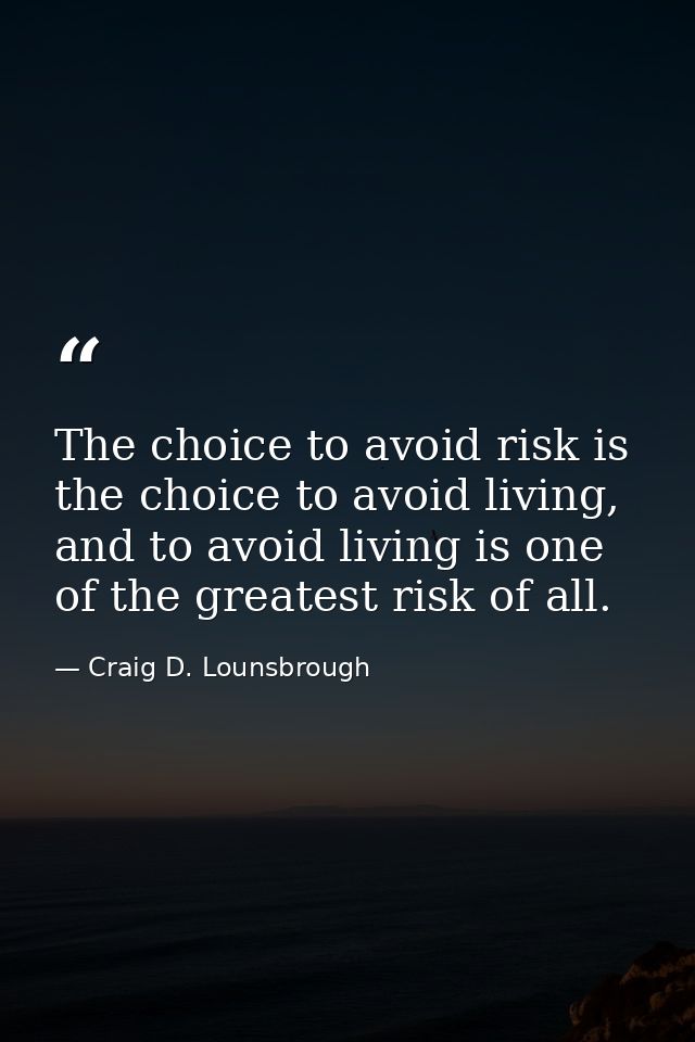 The choice to avoid risk is the choice to avoid living, and to avoid living is one of the greatest risk of all. — Craig D. Lounsbrough