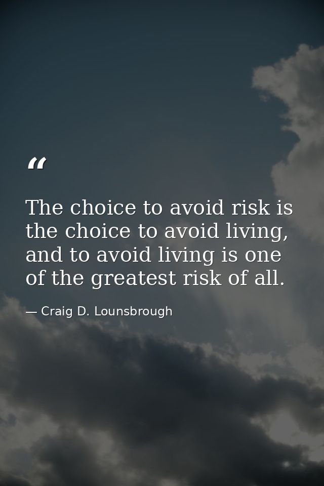 The choice to avoid risk is the choice to avoid living, and to avoid living is one of the greatest risk of all. — Craig D. Lounsbrough