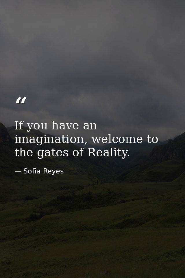 If you have an imagination, welcome to the gates of Reality. — Sofia Reyes