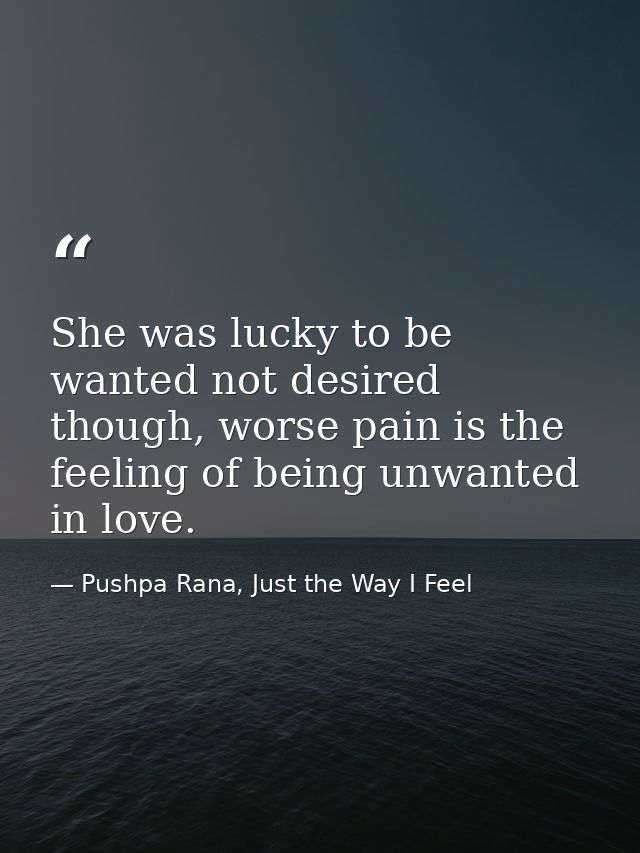 She was lucky to be wanted not desired though, worse pain is the feeling of being unwanted in love. — Pushpa Rana, Just the Way I Feel