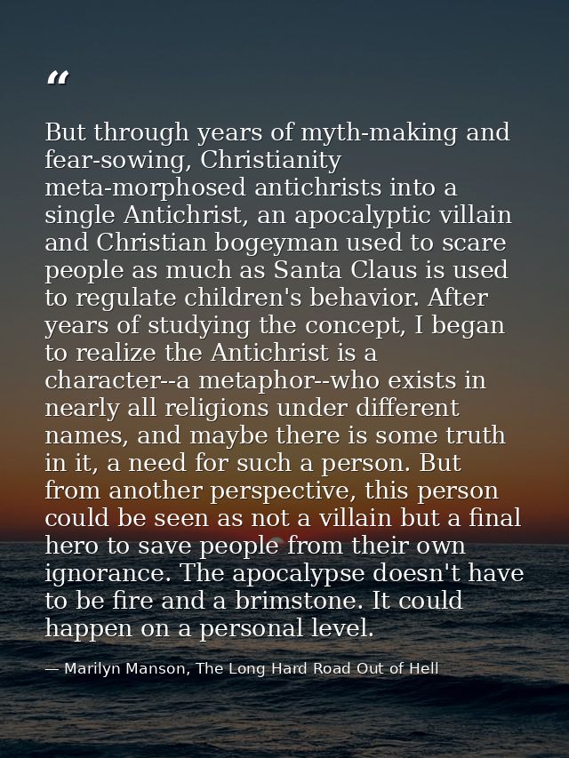 But through years of myth-making and fear-sowing, Christianity meta-morphosed antichrists into a single Antichrist, an a — Marilyn Manson, The Long Hard Road Out of Hell
