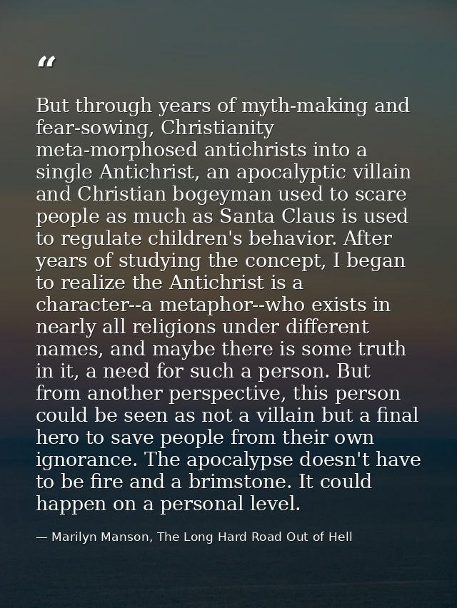 But through years of myth-making and fear-sowing, Christianity meta-morphosed antichrists into a single Antichrist, an a — Marilyn Manson, The Long Hard Road Out of Hell