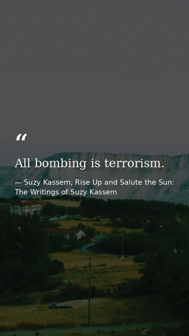 All bombing is terrorism. — Suzy Kassem, Rise Up and Salute the Sun: The Writings of Suzy Kassem