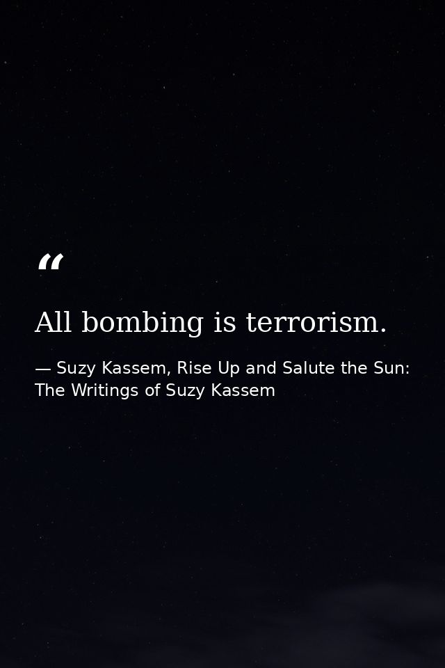 All bombing is terrorism. — Suzy Kassem, Rise Up and Salute the Sun: The Writings of Suzy Kassem