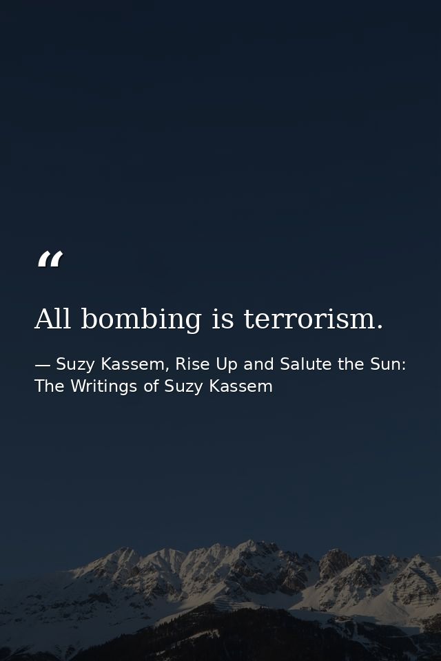 All bombing is terrorism. — Suzy Kassem, Rise Up and Salute the Sun: The Writings of Suzy Kassem