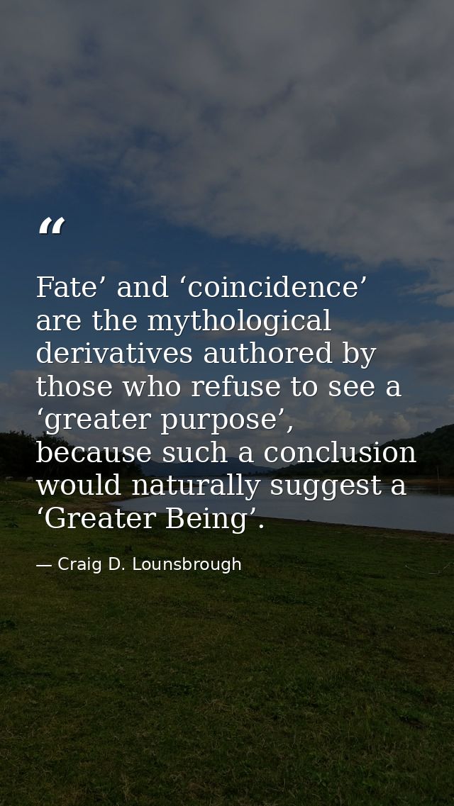 Fate’ and ‘coincidence’ are the mythological derivatives authored by those who refuse to see a ‘greater purpose’, becaus — Craig D. Lounsbrough