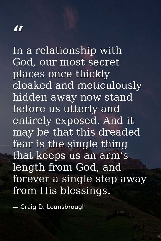 In a relationship with God, our most secret places once thickly cloaked and meticulously hidden away now stand before us — Craig D. Lounsbrough