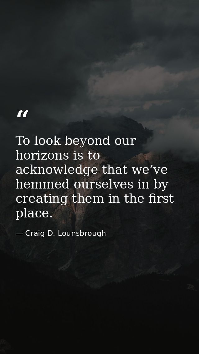 To look beyond our horizons is to acknowledge that we’ve hemmed ourselves in by creating them in the first place. — Craig D. Lounsbrough
