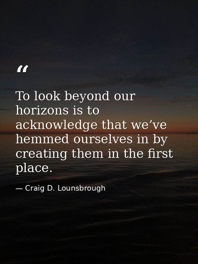 To look beyond our horizons is to acknowledge that we’ve hemmed ourselves in by creating them in the first place. — Craig D. Lounsbrough