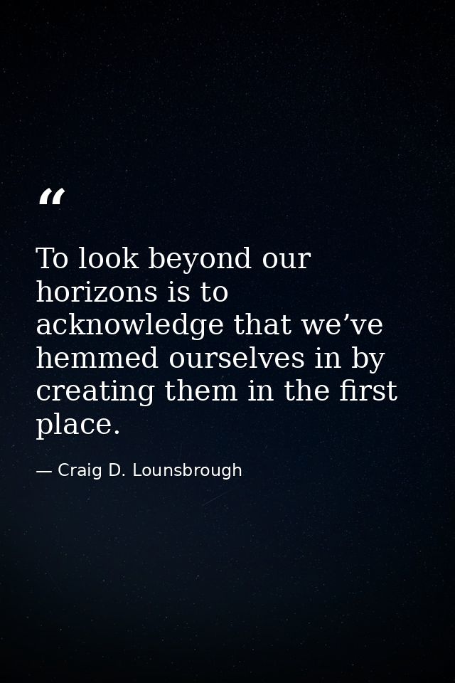 To look beyond our horizons is to acknowledge that we’ve hemmed ourselves in by creating them in the first place. — Craig D. Lounsbrough