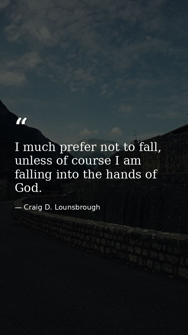 I much prefer not to fall, unless of course I am falling into the hands of God. — Craig D. Lounsbrough