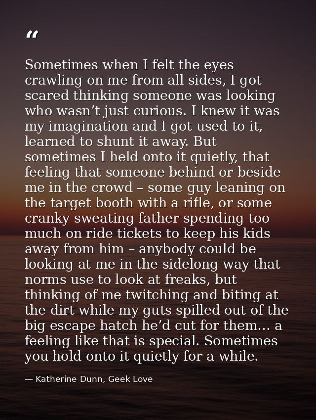 Sometimes when I felt the eyes crawling on me from all sides, I got scared thinking someone was looking who wasn’t just  — Katherine Dunn, Geek Love