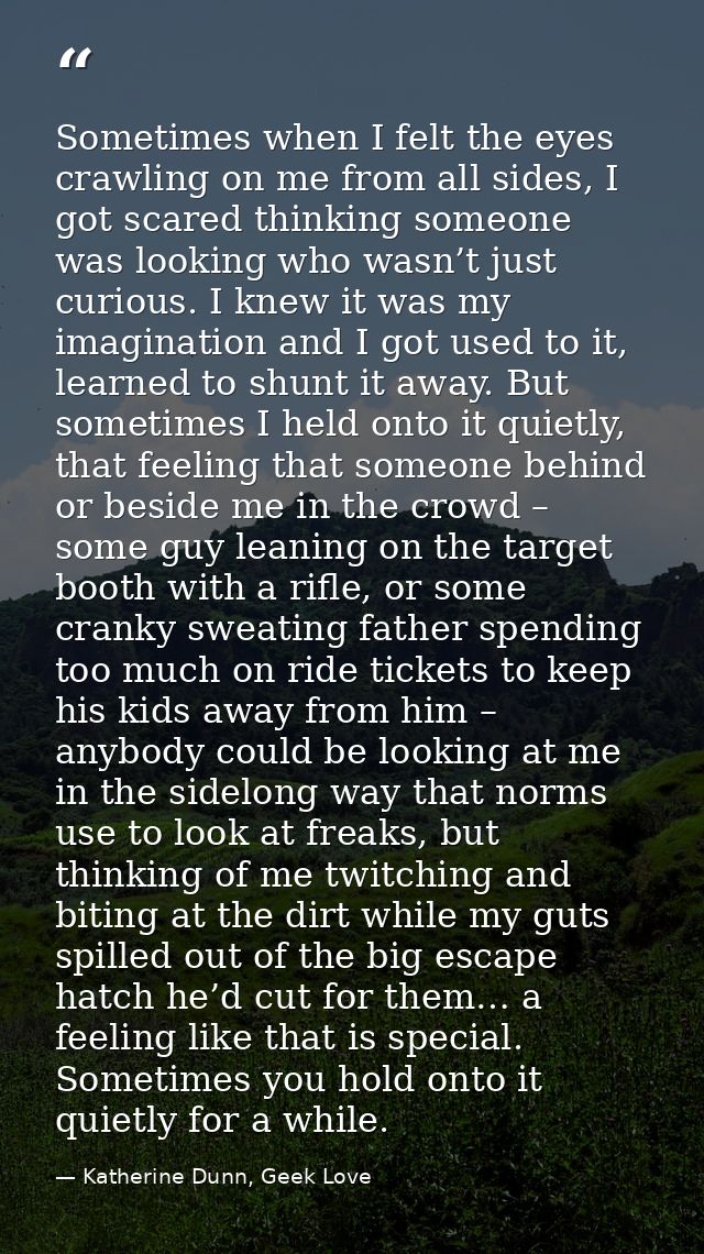 Sometimes when I felt the eyes crawling on me from all sides, I got scared thinking someone was looking who wasn’t just  — Katherine Dunn, Geek Love