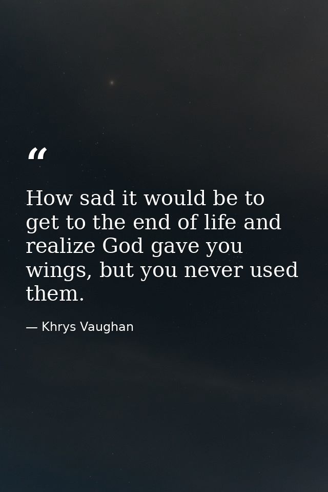 How sad it would be to get to the end of life and realize God gave you wings, but you never used them. — Khrys Vaughan
