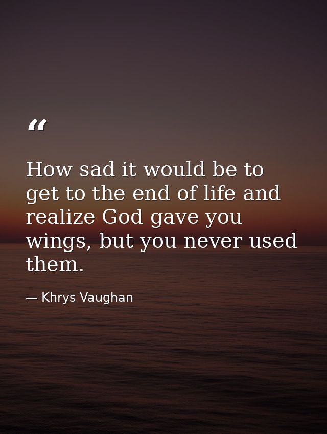 How sad it would be to get to the end of life and realize God gave you wings, but you never used them. — Khrys Vaughan