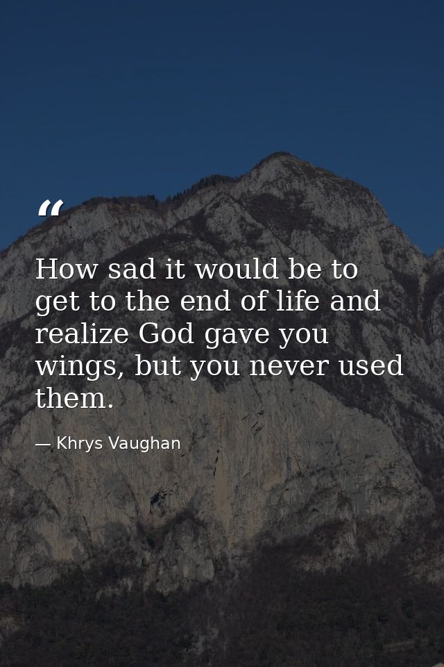 How sad it would be to get to the end of life and realize God gave you wings, but you never used them. — Khrys Vaughan