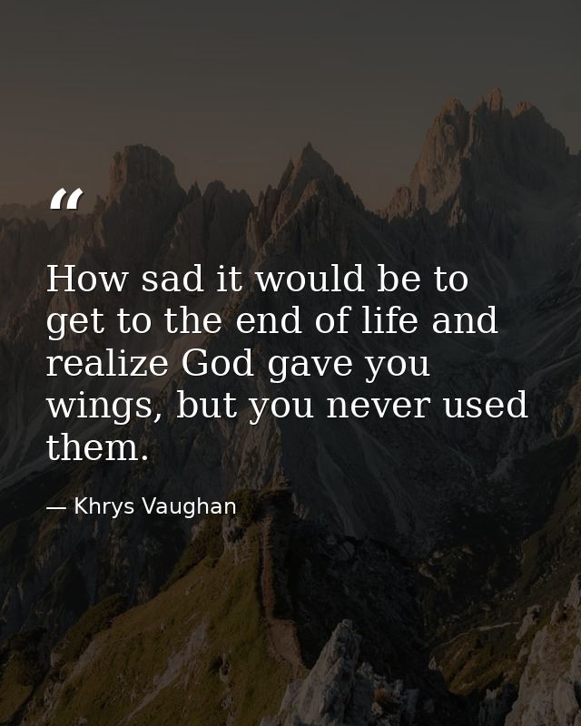How sad it would be to get to the end of life and realize God gave you wings, but you never used them. — Khrys Vaughan
