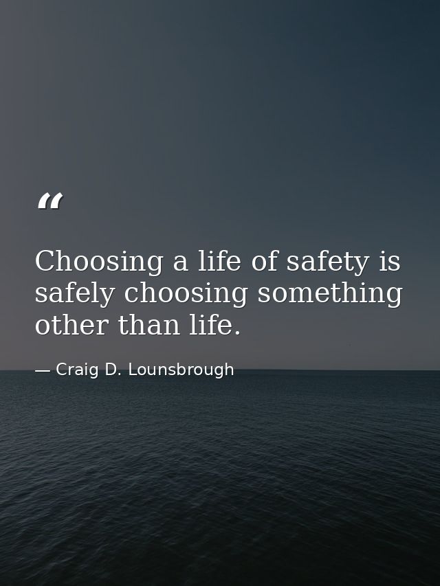 Choosing a life of safety is safely choosing something other than life. — Craig D. Lounsbrough