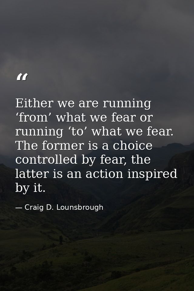 Either we are running ‘from’ what we fear or running ‘to’ what we fear. The former is a choice controlled by fear, the l — Craig D. Lounsbrough