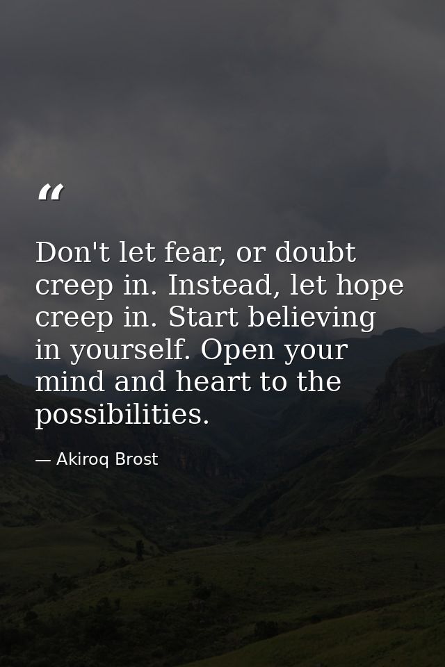 Don't let fear, or doubt creep in. Instead, let hope creep in. Start believing in yourself. Open your mind and heart to  — Akiroq Brost