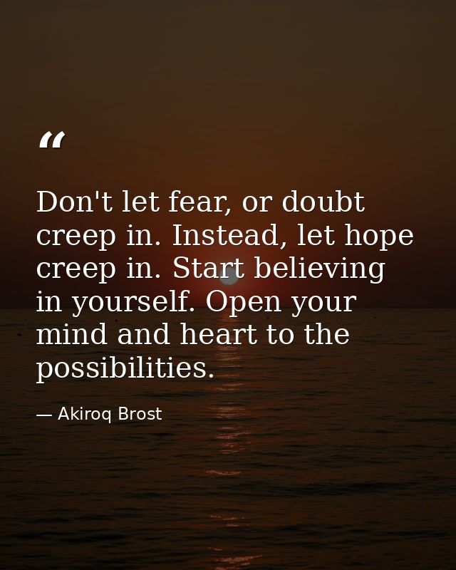 Don't let fear, or doubt creep in. Instead, let hope creep in. Start believing in yourself. Open your mind and heart to  — Akiroq Brost