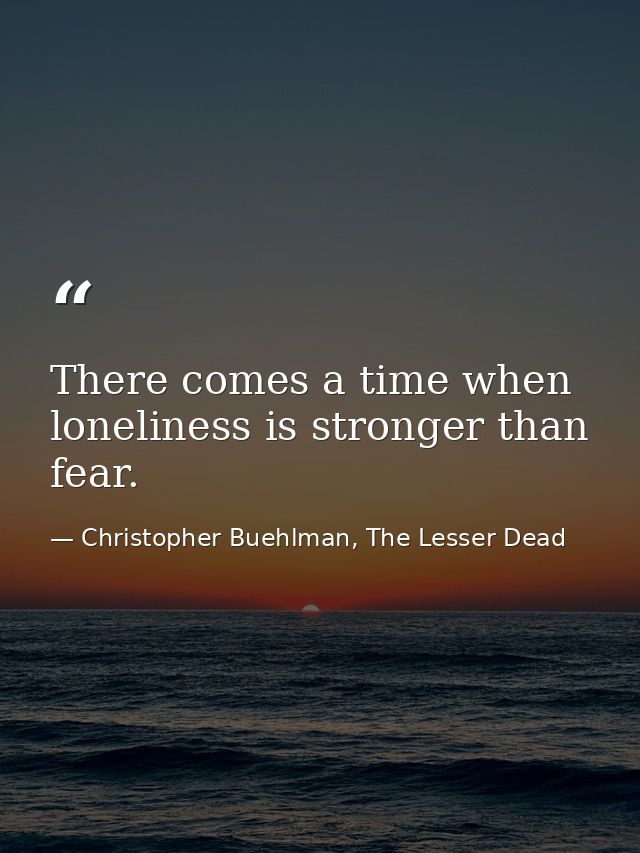 There comes a time when loneliness is stronger than fear. — Christopher Buehlman, The Lesser Dead