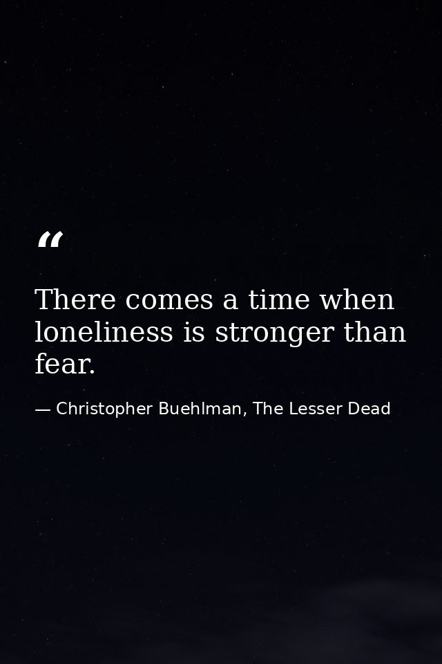 There comes a time when loneliness is stronger than fear. — Christopher Buehlman, The Lesser Dead