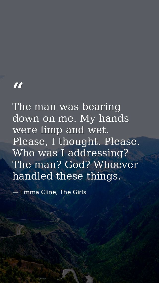 The man was bearing down on me. My hands were limp and wet. Please, I thought. Please. Who was I addressing? The man? Go — Emma Cline, The Girls