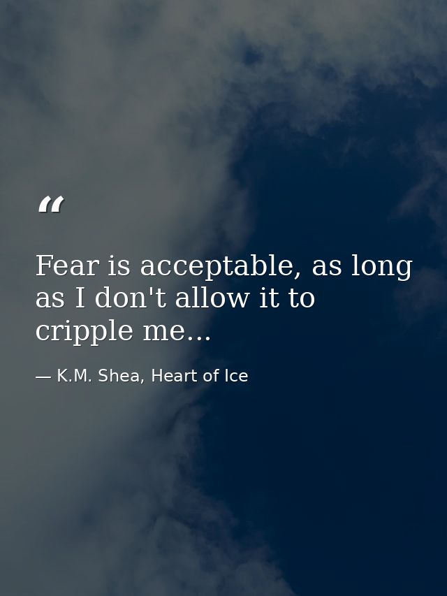 Fear is acceptable, as long as I don't allow it to cripple me... — K.M. Shea, Heart of Ice