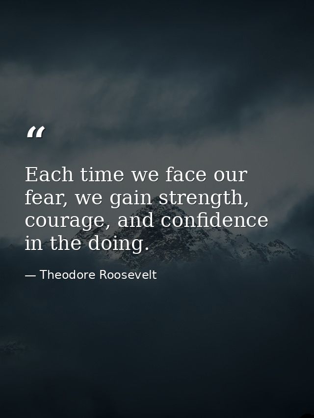 Each time we face our fear, we gain strength, courage, and confidence in the doing. — Theodore Roosevelt