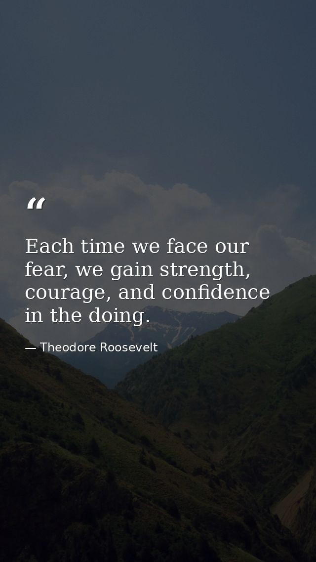 Each time we face our fear, we gain strength, courage, and confidence in the doing. — Theodore Roosevelt