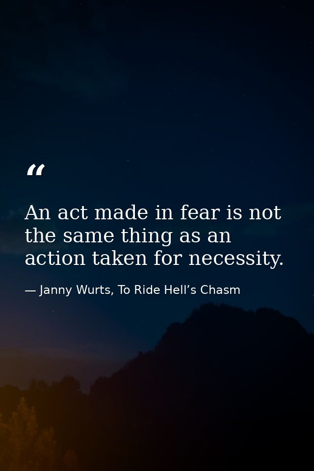 An act made in fear is not the same thing as an action taken for necessity. — Janny Wurts, To Ride Hell’s Chasm