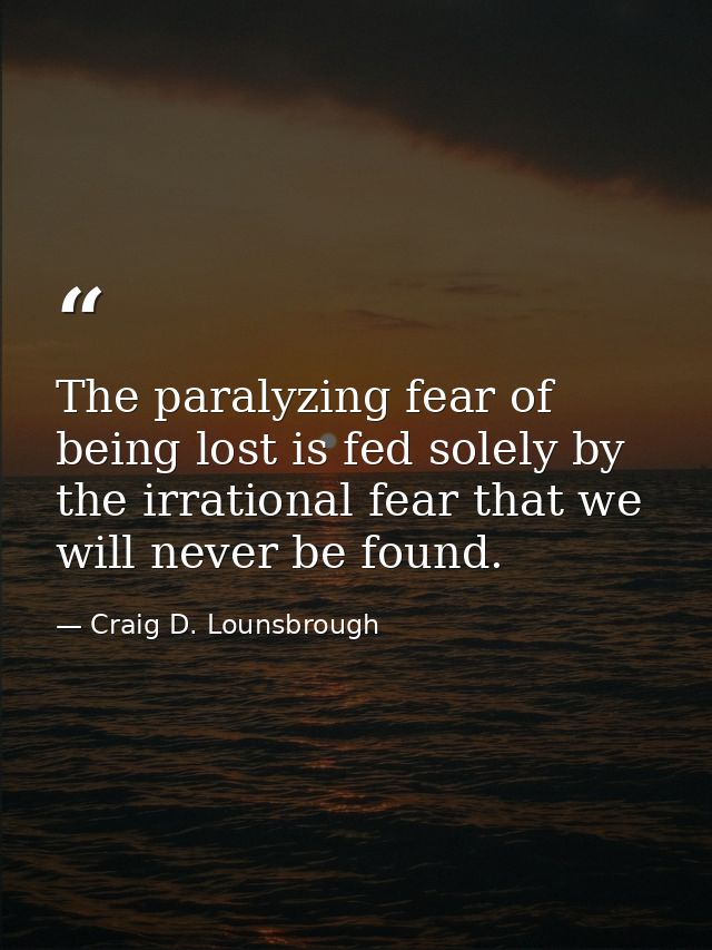 The paralyzing fear of being lost is fed solely by the irrational fear that we will never be found. — Craig D. Lounsbrough