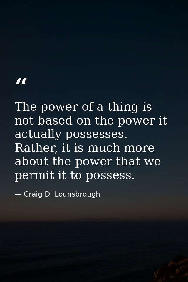The power of a thing is not based on the power it actually possesses. Rather, it is much more about the power that we pe — Craig D. Lounsbrough